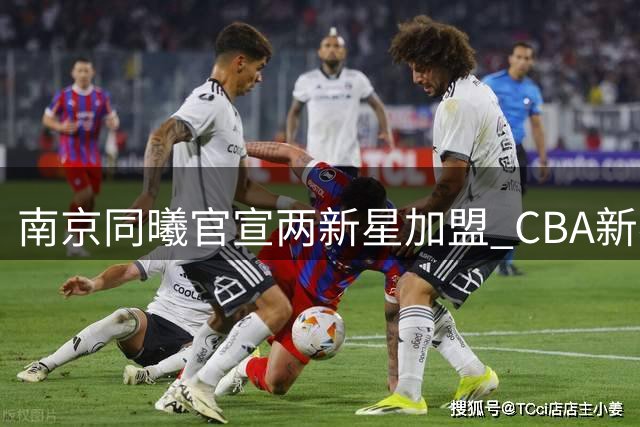南京同曦官宣两新星加盟 CBA新赛季聚焦年轻力量
