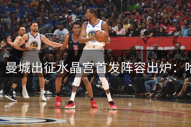 曼城出征水晶宫首发阵容出炉：哈兰德领衔锋线