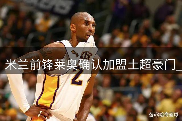 米兰前锋莱奥确认加盟土超豪门 转会总价达5000万欧元